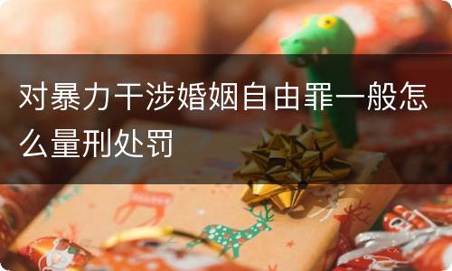 对暴力干涉婚姻自由罪一般怎么量刑处罚