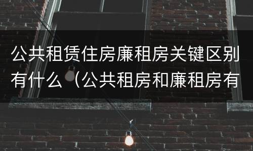 公共租赁住房廉租房关键区别有什么（公共租房和廉租房有什么区别）