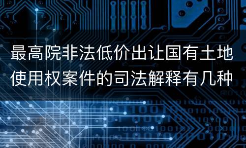 最高院非法低价出让国有土地使用权案件的司法解释有几种