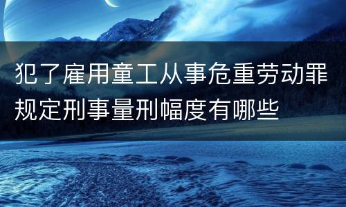 犯了雇用童工从事危重劳动罪规定刑事量刑幅度有哪些