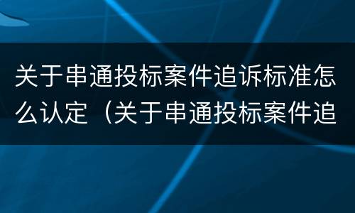 关于串通投标案件追诉标准怎么认定（关于串通投标案件追诉标准怎么认定的）