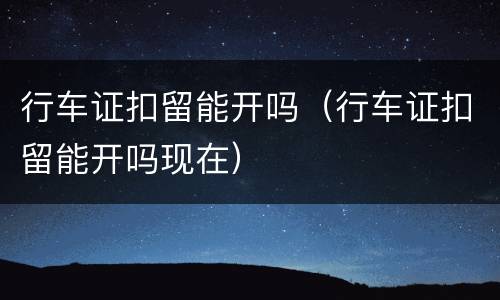 行车证扣留能开吗（行车证扣留能开吗现在）