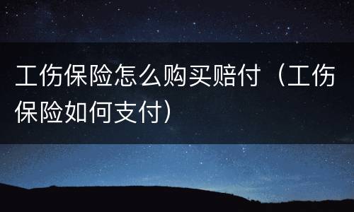 工伤保险怎么购买赔付（工伤保险如何支付）