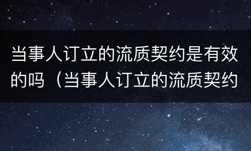 当事人订立的流质契约是有效的吗（当事人订立的流质契约是有效的吗）