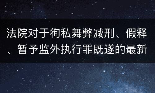 法院对于徇私舞弊减刑、假释、暂予监外执行罪既遂的最新量刑标准