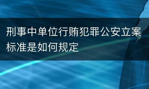 刑事中单位行贿犯罪公安立案标准是如何规定