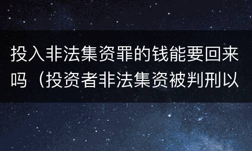 投入非法集资罪的钱能要回来吗（投资者非法集资被判刑以后的钱能不能要回来?）