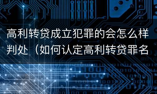 高利转贷成立犯罪的会怎么样判处（如何认定高利转贷罪名成立）