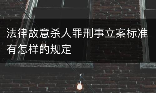 法律故意杀人罪刑事立案标准有怎样的规定