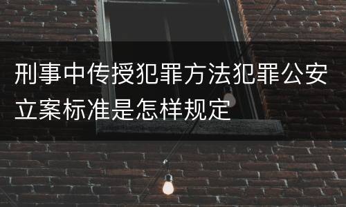 刑事中传授犯罪方法犯罪公安立案标准是怎样规定