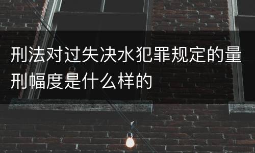刑法对过失决水犯罪规定的量刑幅度是什么样的