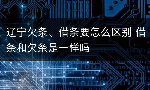 辽宁欠条、借条要怎么区别 借条和欠条是一样吗