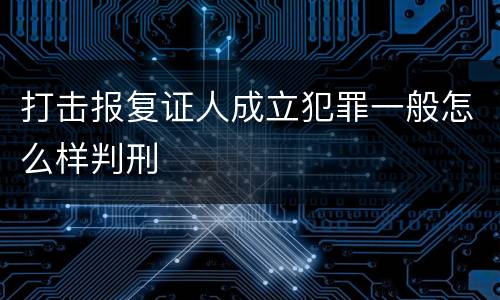 打击报复证人成立犯罪一般怎么样判刑