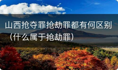 山西抢夺罪抢劫罪都有何区别（什么属于抢劫罪）