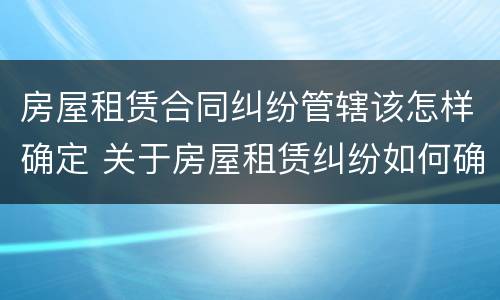 房屋租赁合同纠纷管辖该怎样确定 关于房屋租赁纠纷如何确定管辖