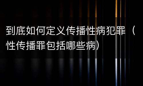 到底如何定义传播性病犯罪（性传播罪包括哪些病）