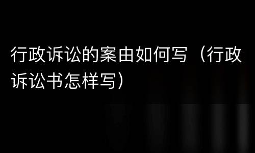 行政诉讼的案由如何写（行政诉讼书怎样写）