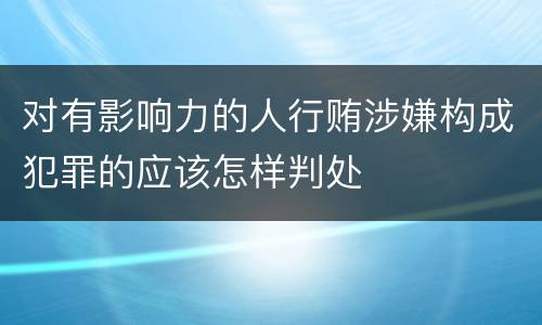对有影响力的人行贿涉嫌构成犯罪的应该怎样判处
