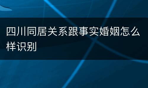 四川同居关系跟事实婚姻怎么样识别