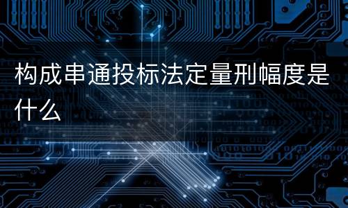 构成串通投标法定量刑幅度是什么