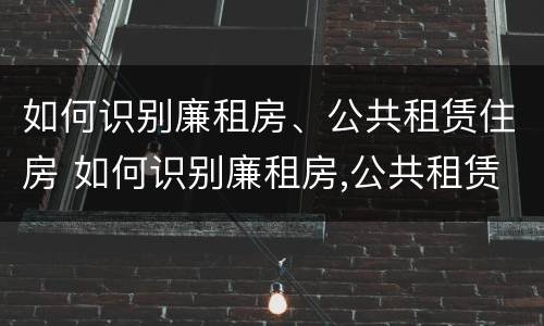 如何识别廉租房、公共租赁住房 如何识别廉租房,公共租赁住房是否合法