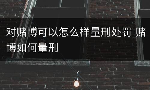 对赌博可以怎么样量刑处罚 赌博如何量刑