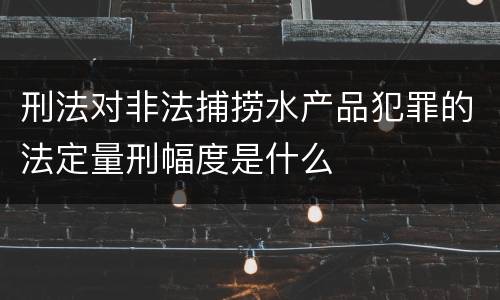 刑法对非法捕捞水产品犯罪的法定量刑幅度是什么
