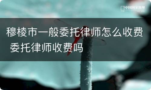 穆棱市一般委托律师怎么收费 委托律师收费吗