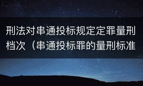 刑法对串通投标规定定罪量刑档次（串通投标罪的量刑标准）