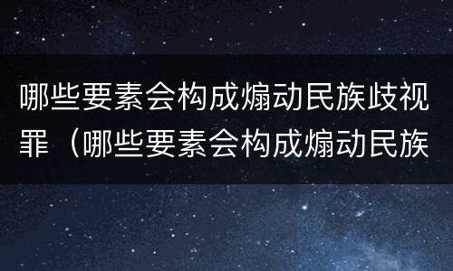 哪些要素会构成煽动民族歧视罪（哪些要素会构成煽动民族歧视罪行）