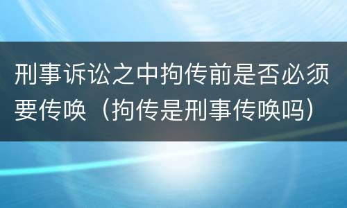 刑事诉讼之中拘传前是否必须要传唤（拘传是刑事传唤吗）
