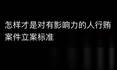 怎样才是对有影响力的人行贿案件立案标准