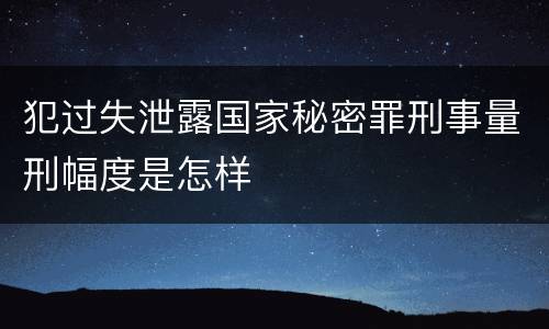 犯过失泄露国家秘密罪刑事量刑幅度是怎样