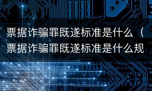 票据诈骗罪既遂标准是什么（票据诈骗罪既遂标准是什么规定）