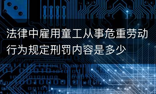 法律中雇用童工从事危重劳动行为规定刑罚内容是多少