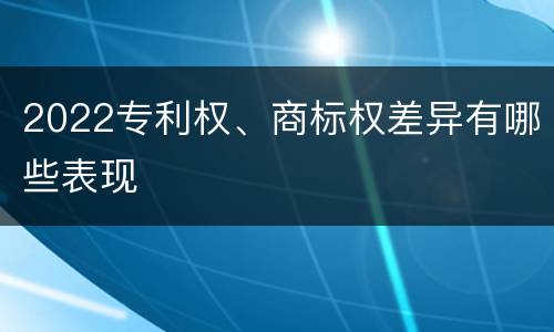 2022专利权、商标权差异有哪些表现