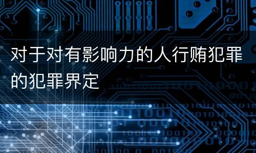 对于对有影响力的人行贿犯罪的犯罪界定