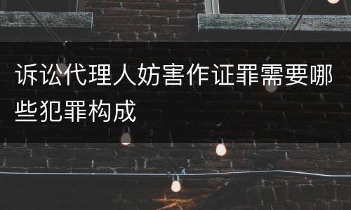 诉讼代理人妨害作证罪需要哪些犯罪构成