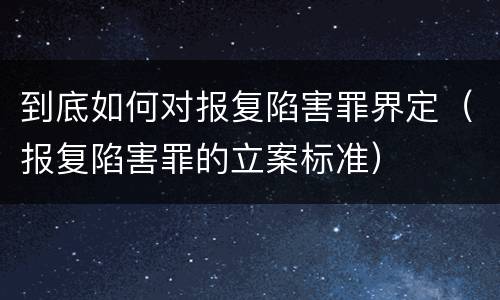 到底如何对报复陷害罪界定（报复陷害罪的立案标准）