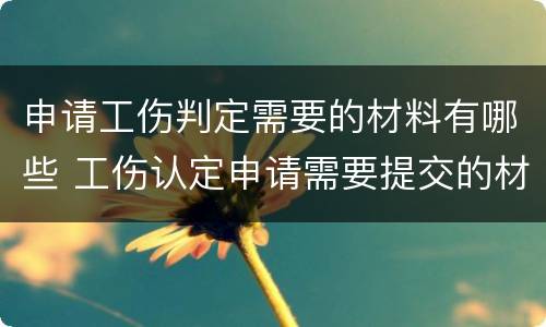 申请工伤判定需要的材料有哪些 工伤认定申请需要提交的材料是哪些