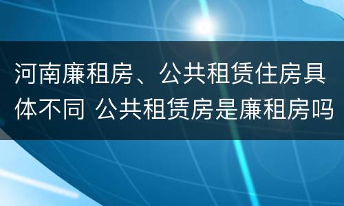 河南廉租房、公共租赁住房具体不同 公共租赁房是廉租房吗