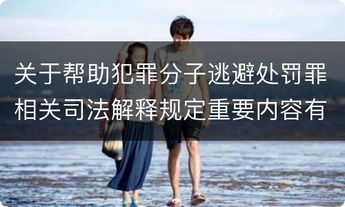 关于帮助犯罪分子逃避处罚罪相关司法解释规定重要内容有哪些