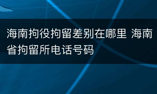 海南拘役拘留差别在哪里 海南省拘留所电话号码