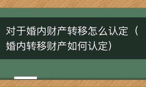 对于婚内财产转移怎么认定（婚内转移财产如何认定）