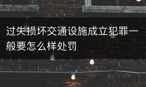 过失损坏交通设施成立犯罪一般要怎么样处罚