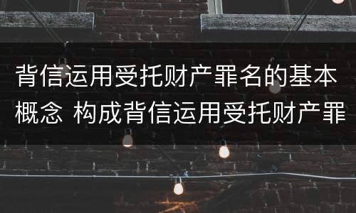 背信运用受托财产罪名的基本概念 构成背信运用受托财产罪的立案标准的是