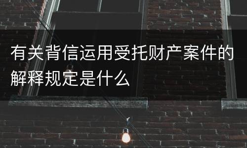 有关背信运用受托财产案件的解释规定是什么