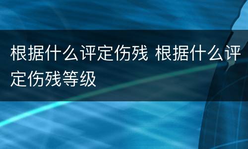 根据什么评定伤残 根据什么评定伤残等级