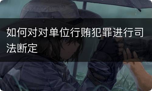 如何对对单位行贿犯罪进行司法断定