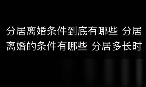 分居离婚条件到底有哪些 分居离婚的条件有哪些 分居多长时间算离婚